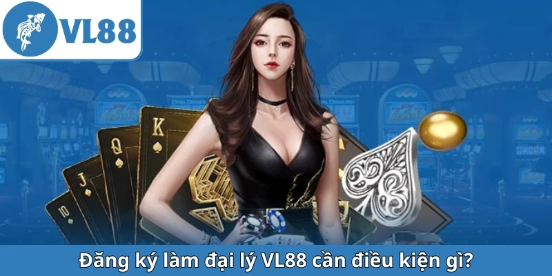 dang-ky-lam-dai-ly-vl88-can-dieu-kien-gi